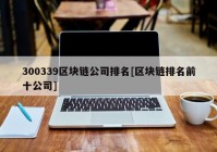 300339区块链公司排名[区块链排名前十公司]