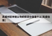 高盛对区块链公司的投资价值是什么[高盛估值]