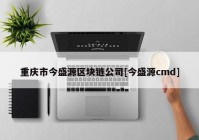 重庆市今盛源区块链公司[今盛源cmd]