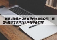 广西区块链数字货币交易所有哪些公司[广西区块链数字货币交易所有哪些公司]