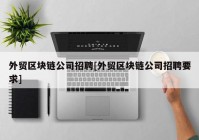 外贸区块链公司招聘[外贸区块链公司招聘要求]