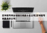 区块链专利全球排行榜前十名公司[区块链专利最多的公司]