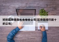 好的区块链商机有哪些公司[区块链排行前十的公司]