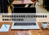 区块链智能基金有哪些公司[区块链智能基金有哪些公司可以投资]