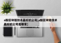 a股区块链技术最好的公司[a股区块链技术最好的公司是哪家]