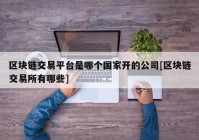 区块链交易平台是哪个国家开的公司[区块链交易所有哪些]