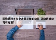 区块链排名多少才是正规的公司[区块链好公司有几家?]