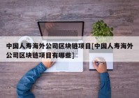 中国人寿海外公司区块链项目[中国人寿海外公司区块链项目有哪些]