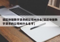 搞区块链数字货币的公司叫什么[搞区块链数字货币的公司叫什么名字]