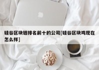 硅谷区块链排名前十的公司[硅谷区块鸡现在怎么样]