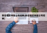 新征程区块链公司招聘[新征程区块链公司招聘]