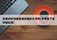 百度的区块链是谁创建的公司啊[百度旗下区块链应用]