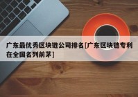 广东最优秀区块链公司排名[广东区块链专利在全国名列前茅]