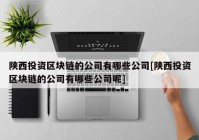 陕西投资区块链的公司有哪些公司[陕西投资区块链的公司有哪些公司呢]