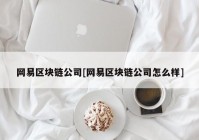 网易区块链公司[网易区块链公司怎么样]