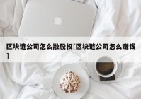 区块链公司怎么融股权[区块链公司怎么赚钱]