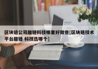 区块链公司趣链科技哪里好做些[区块链技术平台趣链 科技选哪个]