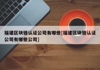 福建区块链认证公司有哪些[福建区块链认证公司有哪些公司]