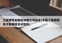 三亚跨境金融区块链公司排名[中国三亚跨境电子商务综合试验区]